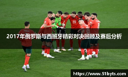 2017年俄罗斯与西班牙精彩对决回顾及赛后分析